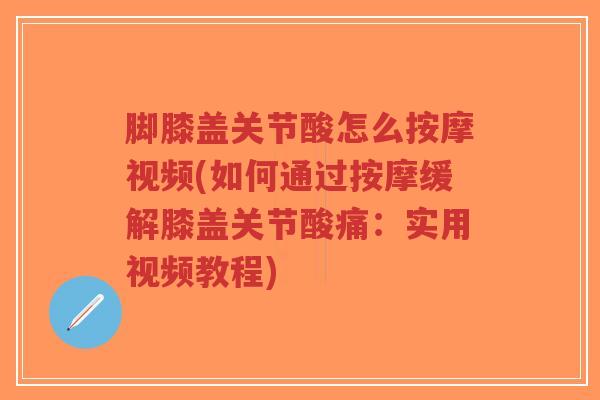 脚膝盖关节酸怎么按摩视频(如何通过按摩缓解膝盖关节酸痛:实用视频教程) 脚膝盖关节酸怎么按摩视频(如何通过按摩缓解膝盖关节酸痛:实用视频教程)