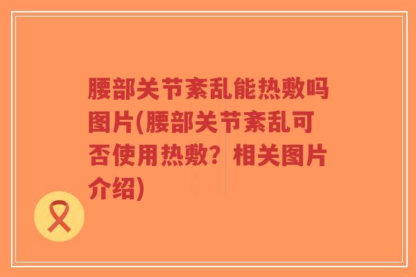 腰部关节紊乱能热敷吗图片(腰部关节紊乱可否使用热敷?相关图片介绍) 腰部关节紊乱能热敷吗图片(腰部关节紊乱可否使用热敷?相关图片介绍)