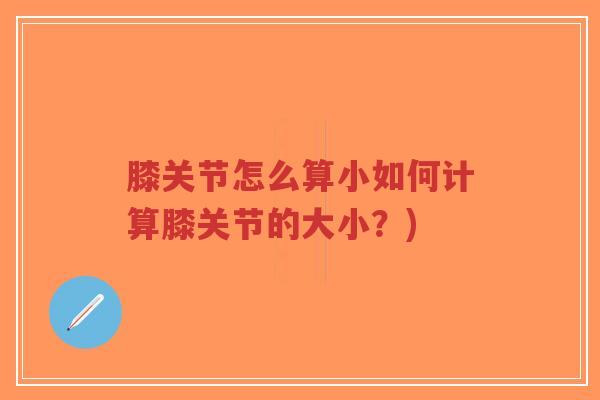 膝关节怎么算小如何计算膝关节的大小？)