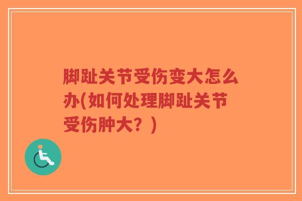脚趾关节受伤变大怎么办(如何处理脚趾关节受伤肿大？)