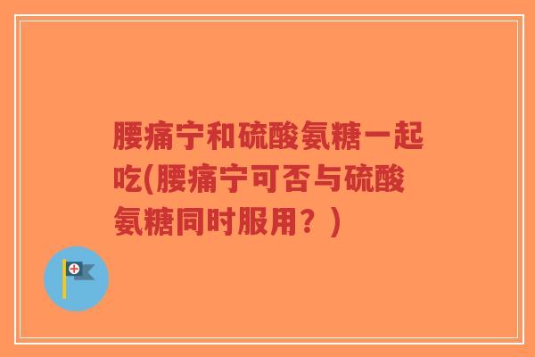 腰痛宁和硫酸氨糖一起吃(腰痛宁可否与硫酸氨糖同时服用?) 腰痛宁和硫酸氨糖一起吃(腰痛宁可否与硫酸氨糖同时服用?)