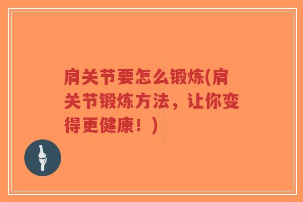 肩关节要怎么锻炼(肩关节锻炼方法，让你变得更健康！)