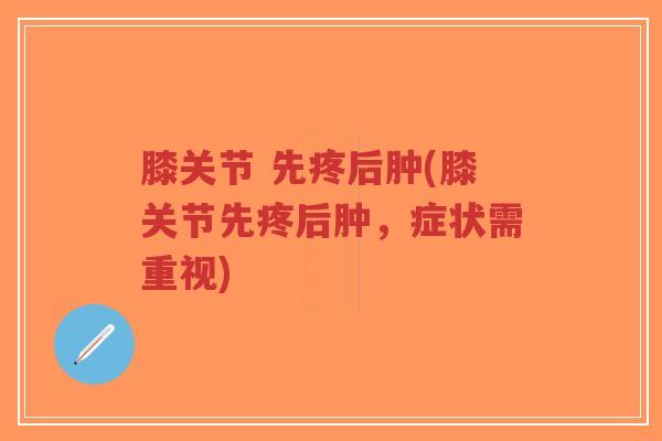 膝关节 先疼后肿(膝关节先疼后肿，症状需重视)
