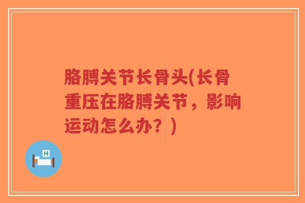 胳膊关节长骨头(长骨重压在胳膊关节,影响运动怎么办?) 胳膊关节长骨头(长骨重压在胳膊关节,影响运动怎么办?)