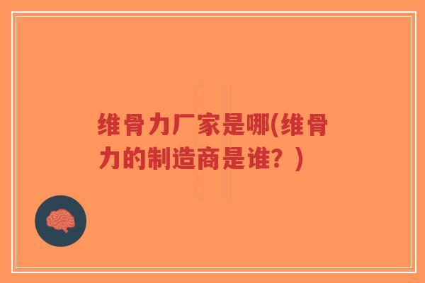 维骨力厂家是哪(维骨力的制造商是谁？)