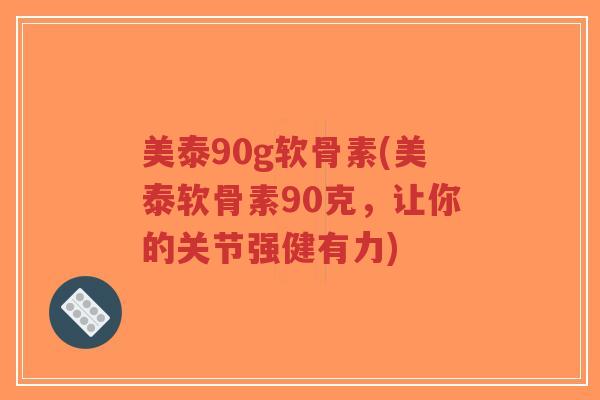美泰90g软骨素(美泰软骨素90克,让你的关节强健有力) 美泰90g软骨素(美泰软骨素90克,让你的关节强健有力)