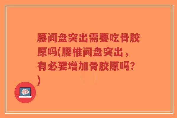 腰间盘突出需要吃骨胶原吗(腰椎间盘突出,有必要增加骨胶原吗?) 腰间盘突出需要吃骨胶原吗(腰椎间盘突出,有必要增加骨胶原吗?)