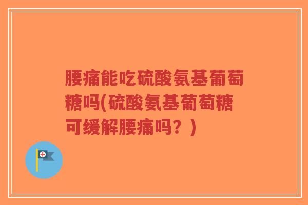 腰痛能吃硫酸氨基葡萄糖吗(硫酸氨基葡萄糖可缓解腰痛吗?) 腰痛能吃硫酸氨基葡萄糖吗(硫酸氨基葡萄糖可缓解腰痛吗?)
