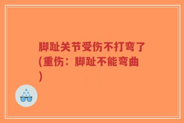 脚趾关节受伤不打弯了(重伤:脚趾不能弯曲) 脚趾关节受伤不打弯了(重伤:脚趾不能弯曲)