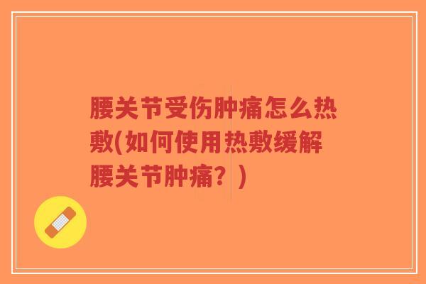 腰关节受伤肿痛怎么热敷(如何使用热敷缓解腰关节肿痛?) 腰关节受伤肿痛怎么热敷(如何使用热敷缓解腰关节肿痛?)