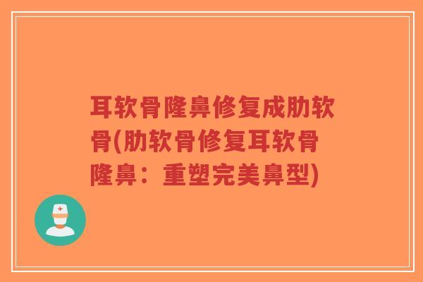 耳软骨隆鼻修复成肋软骨(肋软骨修复耳软骨隆鼻:重塑完美鼻型) 耳软骨隆鼻修复成肋软骨(肋软骨修复耳软骨隆鼻:重塑完美鼻型)