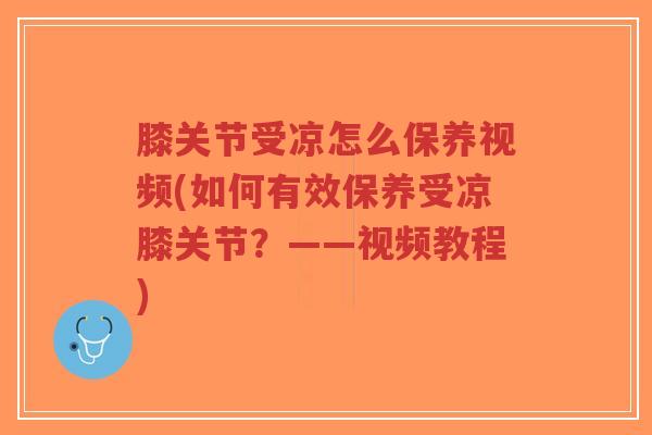膝关节受凉怎么保养视频(如何有效保养受凉膝关节?——视频教程) 膝关节受凉怎么保养视频(如何有效保养受凉膝关节?——视频教程)
