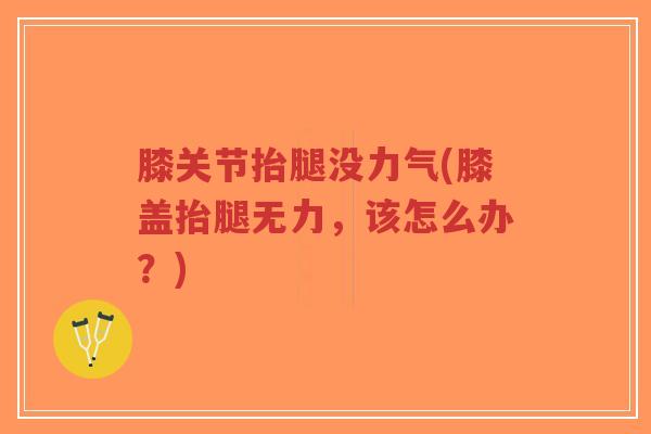 膝关节抬腿没力气(膝盖抬腿无力,该怎么办?) 膝关节抬腿没力气(膝盖抬腿无力,该怎么办?)