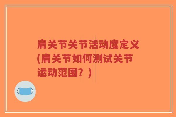 肩关节关节活动度定义(肩关节如何测试关节运动范围?) 肩关节关节活动度定义(肩关节如何测试关节运动范围?)