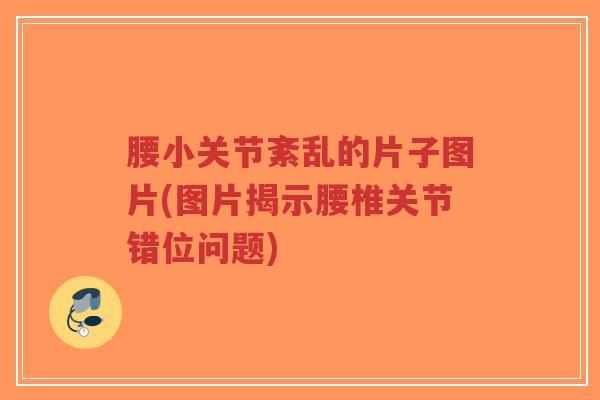 腰小关节紊乱的片子图片(图片揭示腰椎关节错位问题)