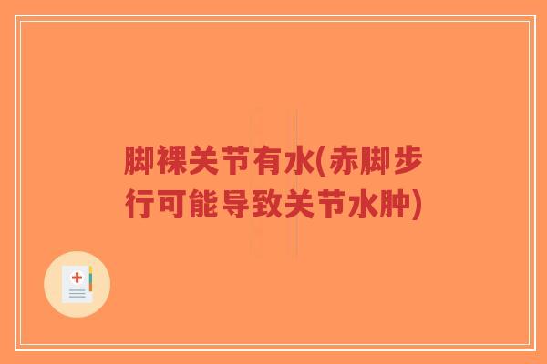 脚裸关节有水(赤脚步行可能导致关节水肿) 脚裸关节有水(赤脚步行可能导致关节水肿)