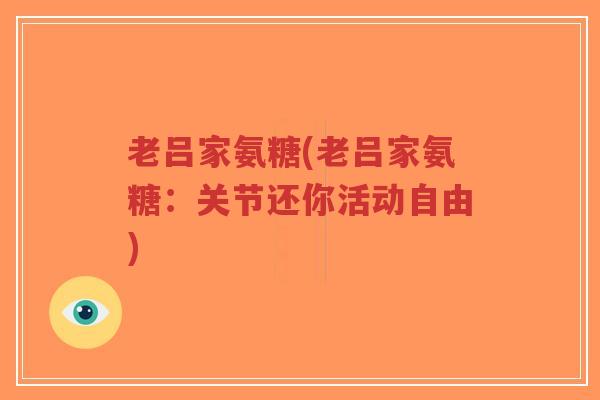 老吕家氨糖(老吕家氨糖:关节还你活动自由) 老吕家氨糖(老吕家氨糖:关节还你活动自由)