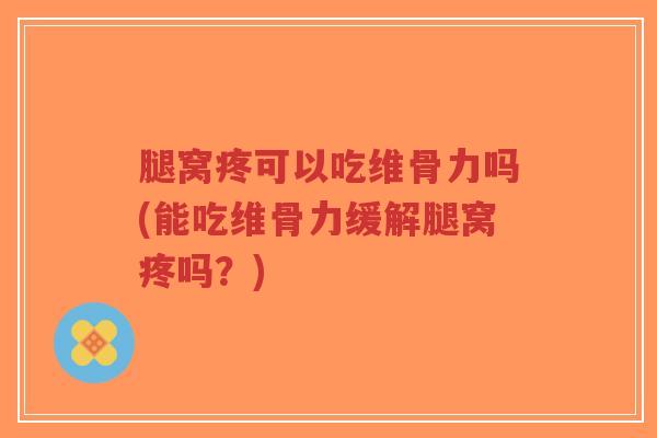 腿窝疼可以吃维骨力吗(能吃维骨力缓解腿窝疼吗?) 腿窝疼可以吃维骨力吗(能吃维骨力缓解腿窝疼吗?)