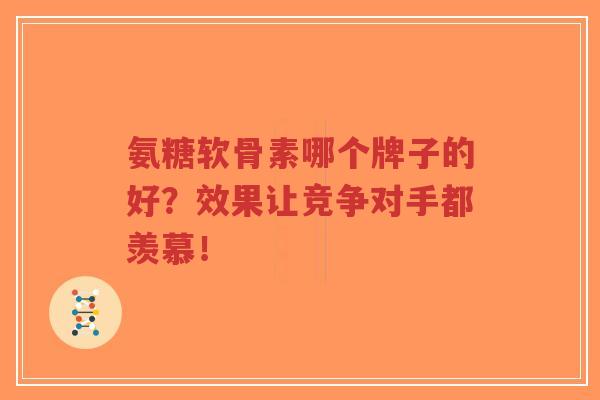 氨糖软骨素哪个牌子的好?效果让竞争对手都羡慕! 氨糖软骨素哪个牌子的好?效果让竞争对手都羡慕!