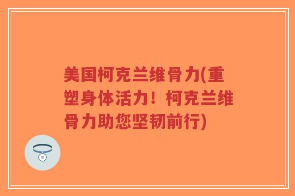 美国柯克兰维骨力(重塑身体活力!柯克兰维骨力助您坚韧前行) 美国柯克兰维骨力(重塑身体活力!柯克兰维骨力助您坚韧前行)