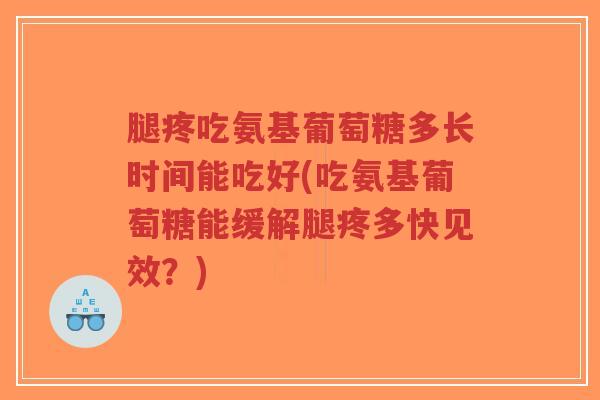 腿疼吃氨基葡萄糖多长时间能吃好(吃氨基葡萄糖能缓解腿疼多快见效？)