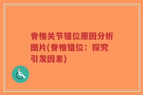 脊椎关节错位原因分析图片(脊椎错位:探究引发因素) 脊椎关节错位原因分析图片(脊椎错位:探究引发因素)