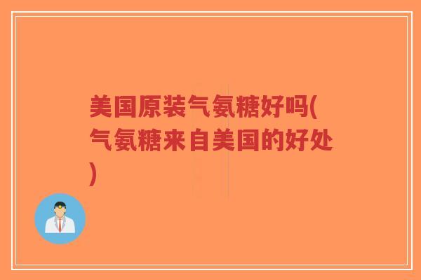 美国原装气氨糖好吗(气氨糖来自美国的好处) 美国原装气氨糖好吗(气氨糖来自美国的好处)