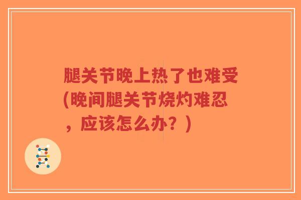 腿关节晚上热了也难受(晚间腿关节烧灼难忍,应该怎么办?) 腿关节晚上热了也难受(晚间腿关节烧灼难忍,应该怎么办?)