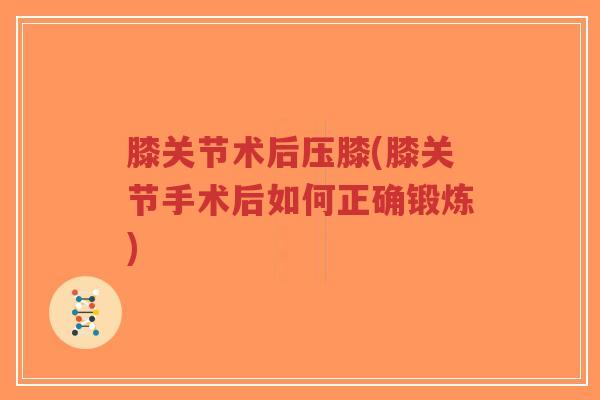 膝关节术后压膝(膝关节手术后如何正确锻炼)