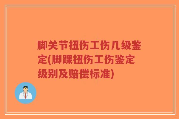 脚关节扭伤工伤几级鉴定(脚踝扭伤工伤鉴定级别及赔偿标准)