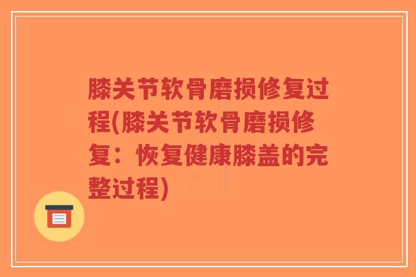 膝关节软骨磨损修复过程(膝关节软骨磨损修复:恢复健康膝盖的完整过程) 膝关节软骨磨损修复过程(膝关节软骨磨损修复:恢复健康膝盖的完整过程)