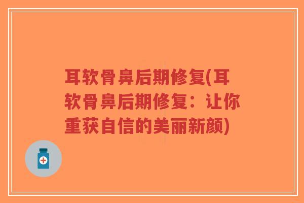 耳软骨鼻后期修复(耳软骨鼻后期修复:让你重获自信的美丽新颜) 耳软骨鼻后期修复(耳软骨鼻后期修复:让你重获自信的美丽新颜)