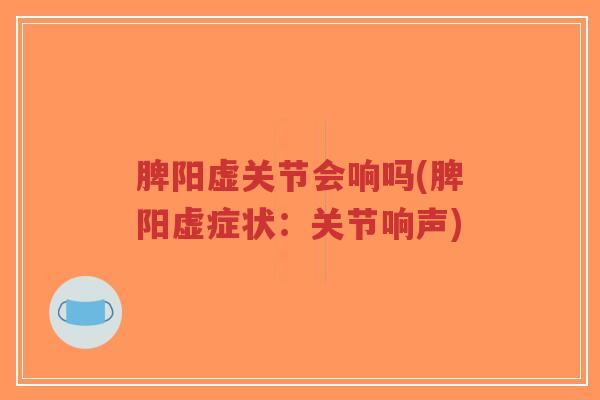 脾阳虚关节会响吗(脾阳虚症状:关节响声) 脾阳虚关节会响吗(脾阳虚症状:关节响声)