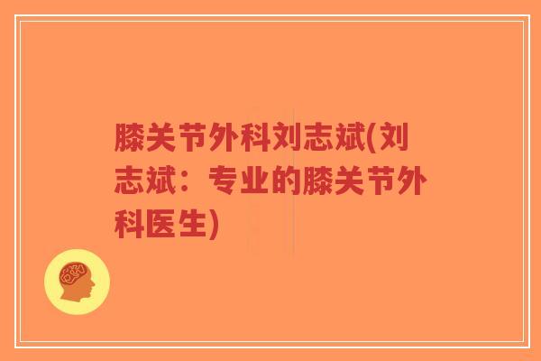 膝关节外科刘志斌(刘志斌:专业的膝关节外科医生) 膝关节外科刘志斌(刘志斌:专业的膝关节外科医生)