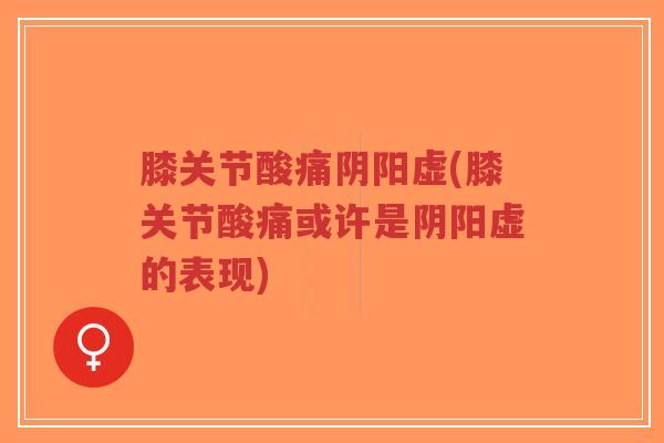 膝关节酸痛阴阳虚(膝关节酸痛或许是阴阳虚的表现)