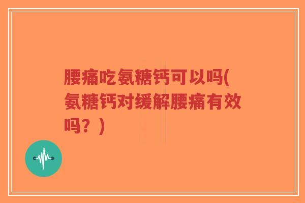 腰痛吃氨糖钙可以吗(氨糖钙对缓解腰痛有效吗?) 腰痛吃氨糖钙可以吗(氨糖钙对缓解腰痛有效吗?)