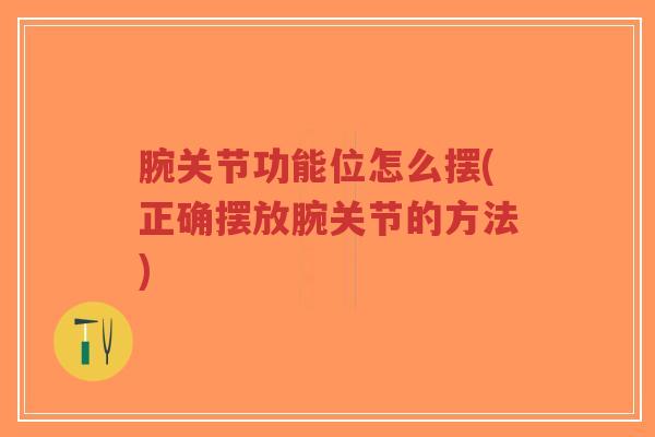 腕关节功能位怎么摆(正确摆放腕关节的方法) 腕关节功能位怎么摆(正确摆放腕关节的方法)