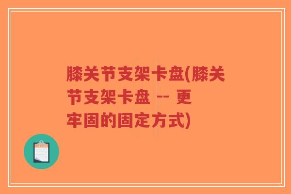 膝关节支架卡盘(膝关节支架卡盘 -- 更牢固的固定方式) 膝关节支架卡盘(膝关节支架卡盘 -- 更牢固的固定方式)