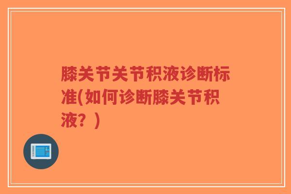膝关节关节积液诊断标准(如何诊断膝关节积液?) 膝关节关节积液诊断标准(如何诊断膝关节积液?)