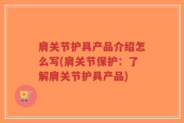 肩关节护具产品介绍怎么写(肩关节保护:了解肩关节护具产品) 肩关节护具产品介绍怎么写(肩关节保护:了解肩关节护具产品)