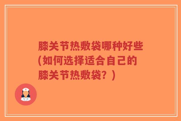 膝关节热敷袋哪种好些(如何选择适合自己的膝关节热敷袋?) 膝关节热敷袋哪种好些(如何选择适合自己的膝关节热敷袋?)