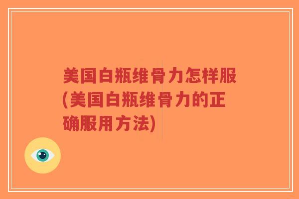 美国白瓶维骨力怎样服(美国白瓶维骨力的正确服用方法) 美国白瓶维骨力怎样服(美国白瓶维骨力的正确服用方法)