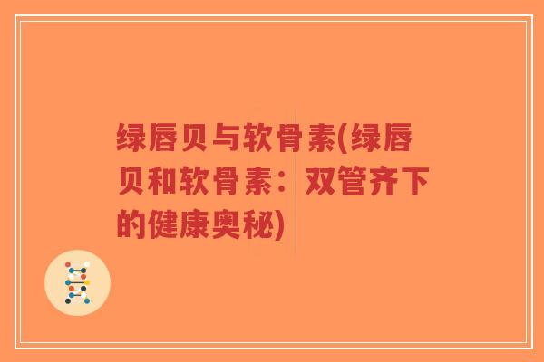 绿唇贝与软骨素(绿唇贝和软骨素:双管齐下的健康奥秘) 绿唇贝与软骨素(绿唇贝和软骨素:双管齐下的健康奥秘)