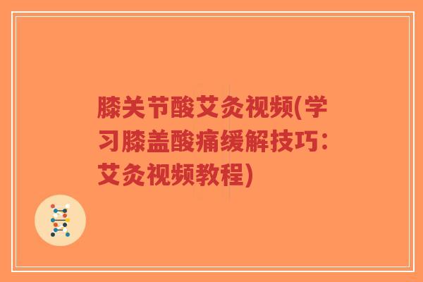 膝关节酸艾灸视频(学习膝盖酸痛缓解技巧：艾灸视频教程)