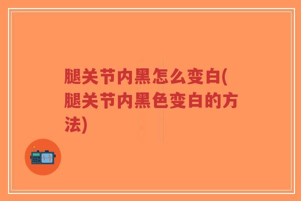 腿关节内黑怎么变白(腿关节内黑色变白的方法)