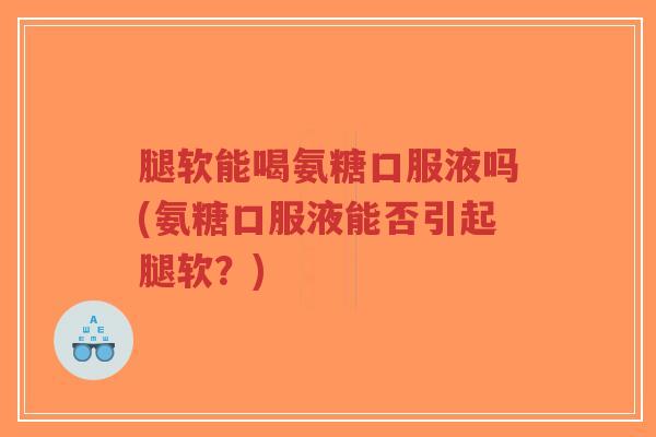 腿软能喝氨糖口服液吗(氨糖口服液能否引起腿软?) 腿软能喝氨糖口服液吗(氨糖口服液能否引起腿软?)