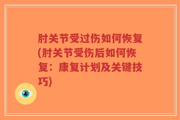肘关节受过伤如何恢复(肘关节受伤后如何恢复:康复计划及关键技巧) 肘关节受过伤如何恢复(肘关节受伤后如何恢复:康复计划及关键技巧)