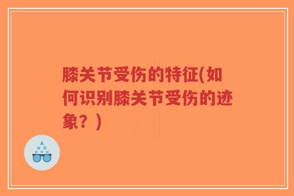 膝关节受伤的特征(如何识别膝关节受伤的迹象?) 膝关节受伤的特征(如何识别膝关节受伤的迹象?)