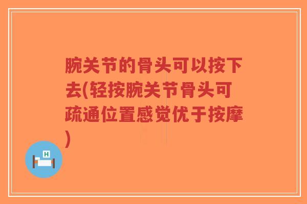腕关节的骨头可以按下去(轻按腕关节骨头可疏通位置感觉优于按摩) 腕关节的骨头可以按下去(轻按腕关节骨头可疏通位置感觉优于按摩)