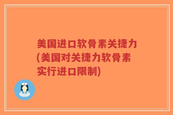 美国进口软骨素关捷力(美国对关捷力软骨素实行进口限制) 美国进口软骨素关捷力(美国对关捷力软骨素实行进口限制)